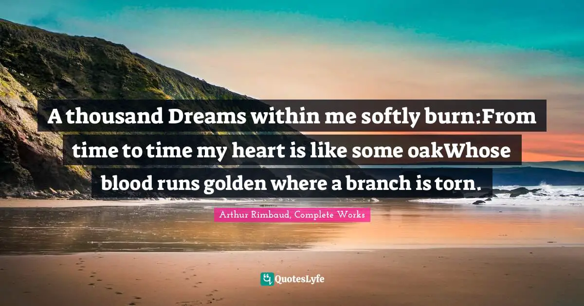 A thousand Dreams within me softly burn:From time to time my heart is like some oakWhose blood runs golden where a branch is torn.