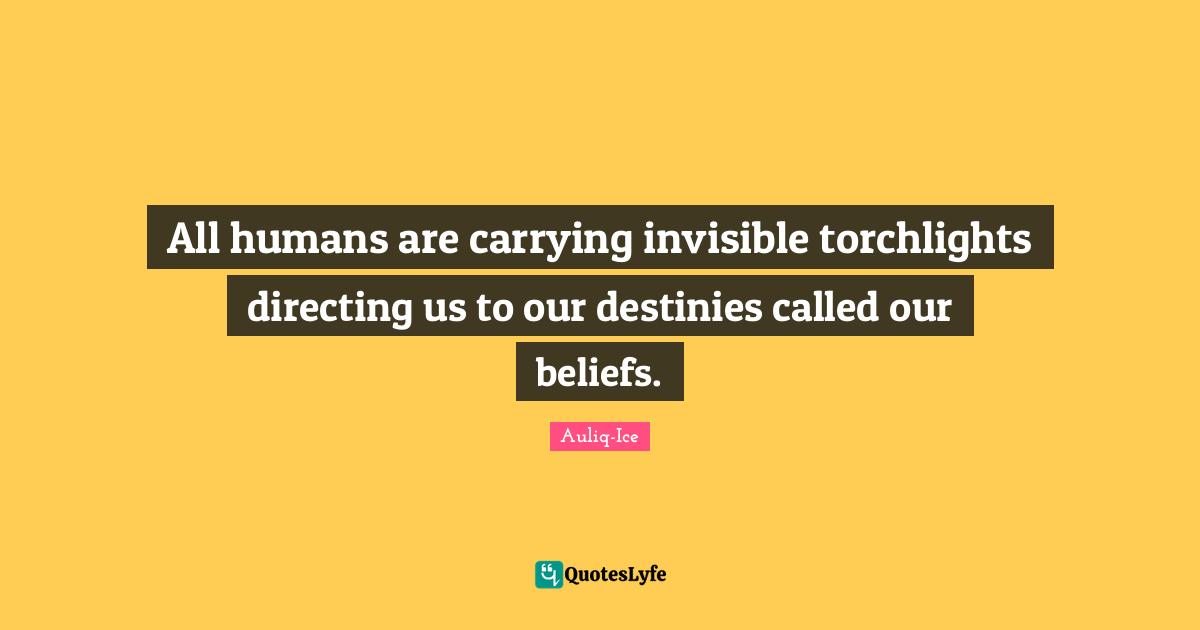 All humans are carrying invisible torchlights directing us to our destinies called our beliefs.