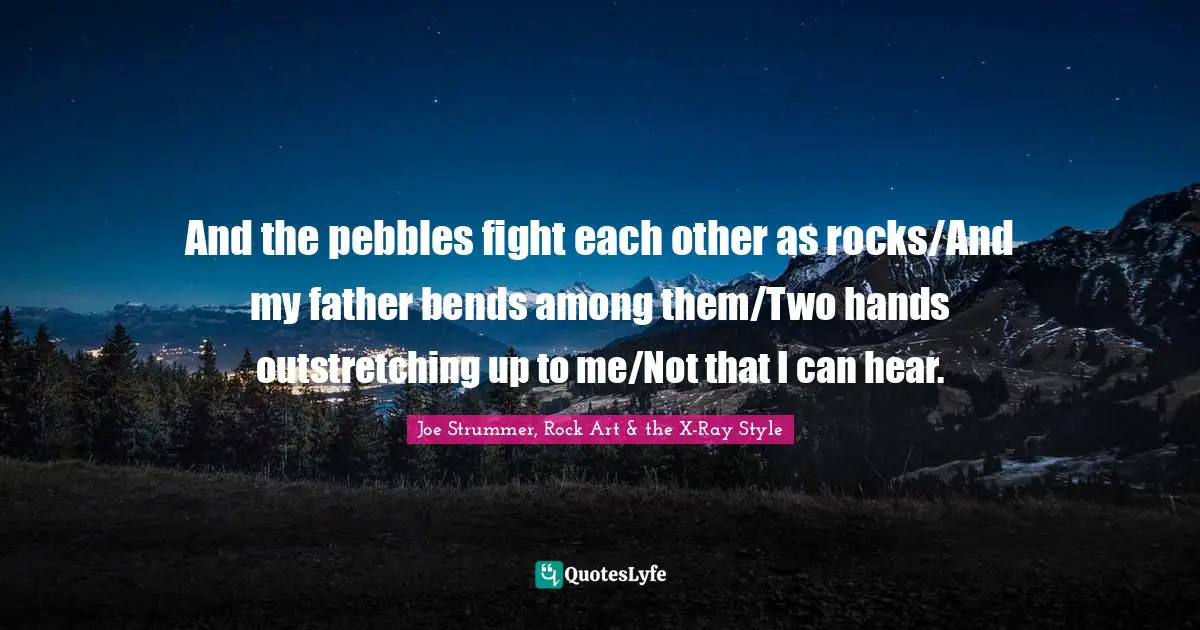 And the pebbles fight each other as rocks/And my father bends among them/Two hands outstretching up to me/Not that I can hear.