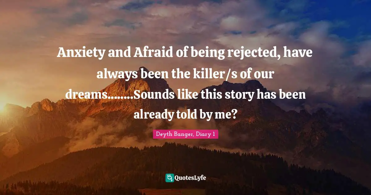 Anxiety and Afraid of being rejected, have always been the killer/s of our dreams........Sounds like this story has been already told by me?