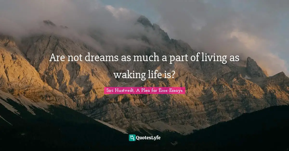 Are not dreams as much a part of living as waking life is?