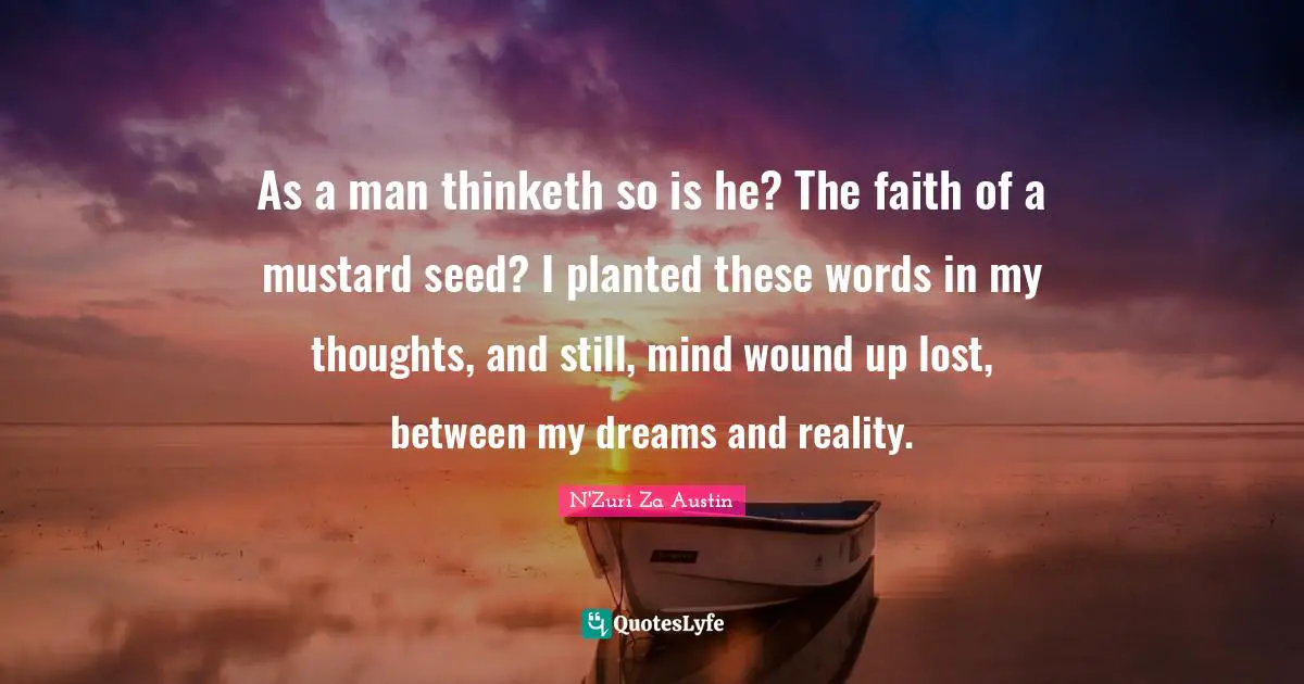 Religion And Philoshophy Quotes: "As a man thinketh so is he? The faith of a mustard seed? I planted these words in my thoughts, and still, mind wound up lost, between my dreams and reality."