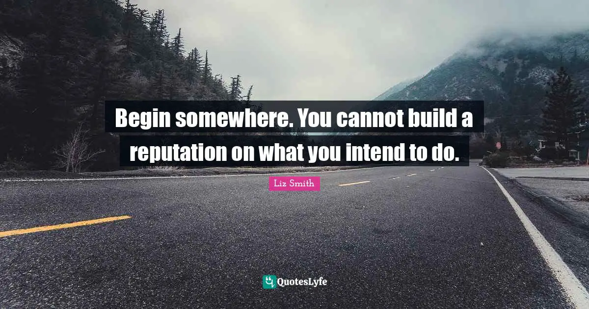Begin somewhere. You cannot build a reputation on what you intend to do.