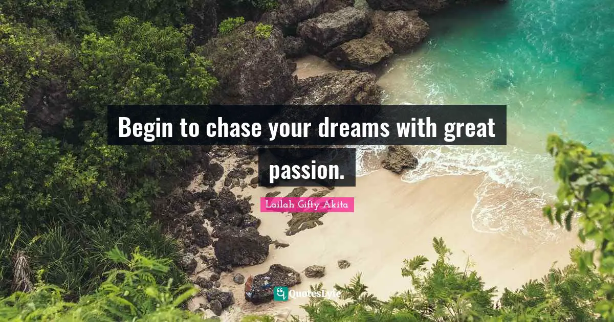 Begin to chase your dreams with great passion.