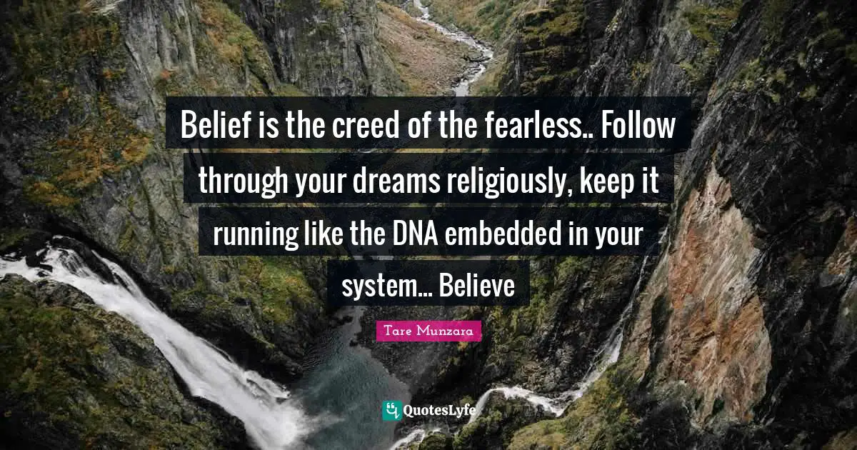 Belief is the creed of the fearless.. Follow through your dreams religiously, keep it running like the DNA embedded in your system... Believe