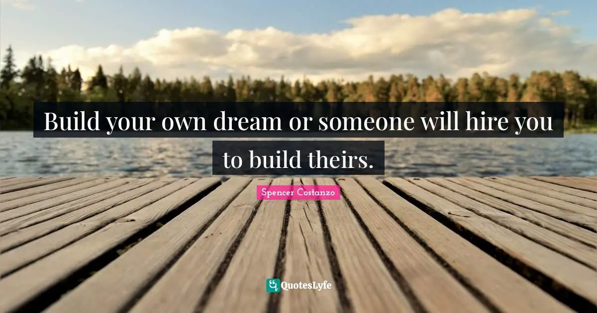 Build your own dream or someone will hire you to build theirs.