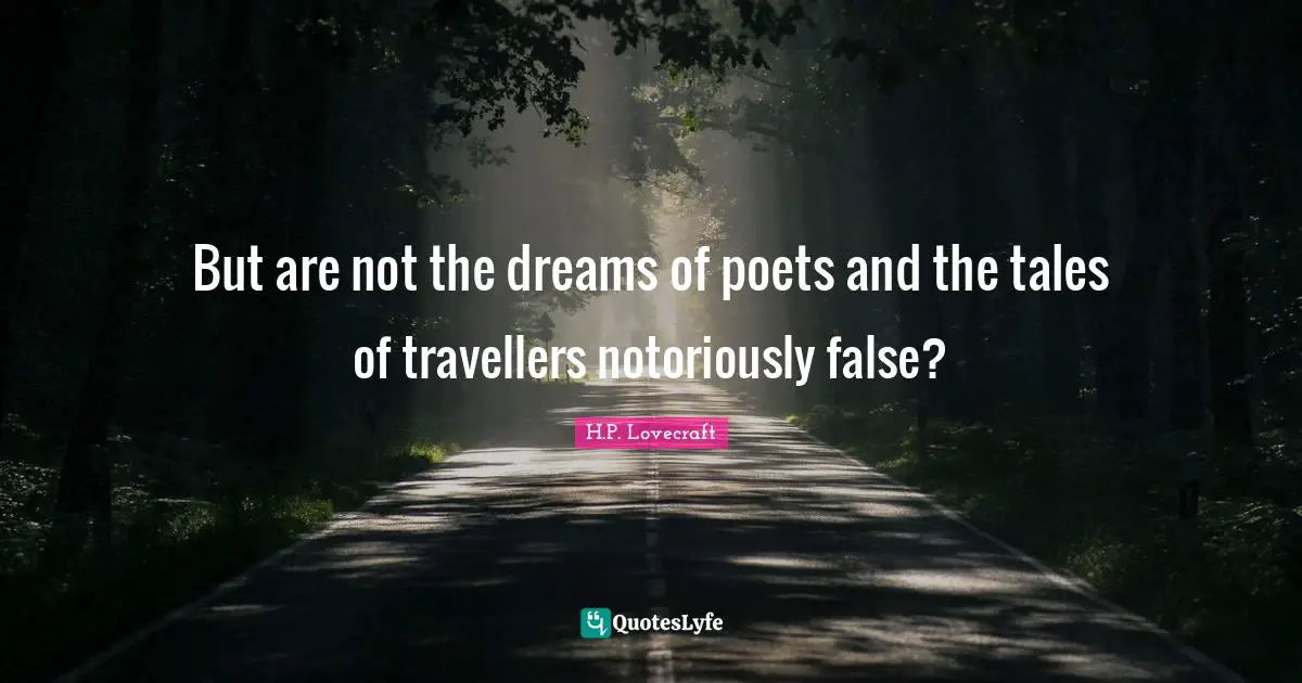 But are not the dreams of poets and the tales of travellers notoriously false?
