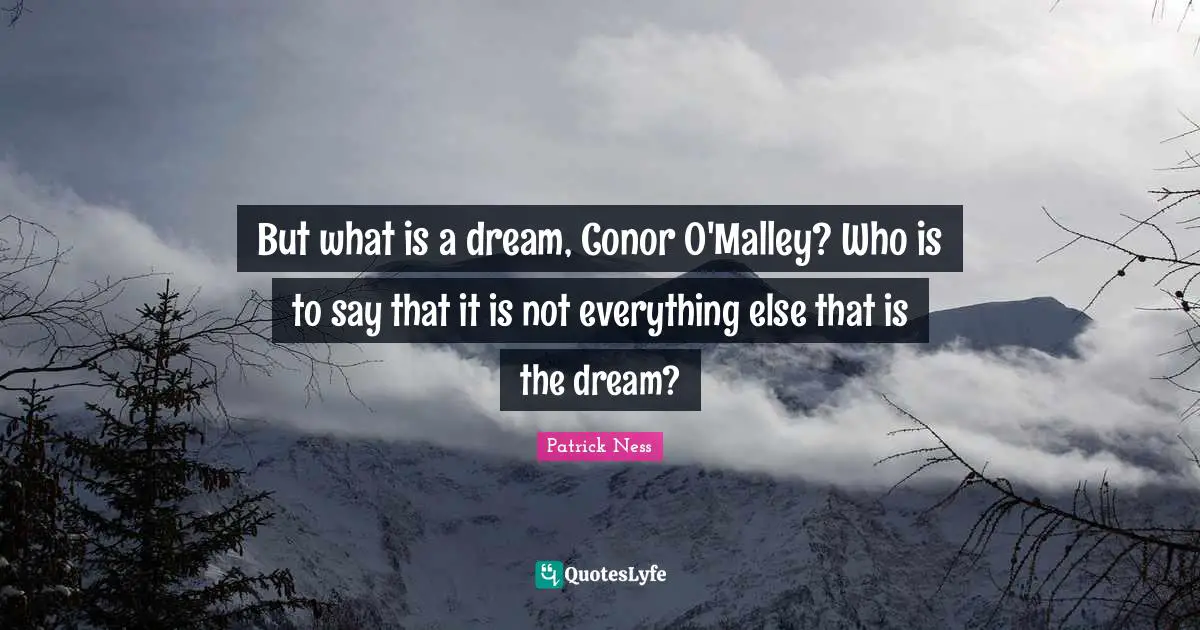 But what is a dream, Conor O'Malley? Who is to say that it is not everything else that is the dream?