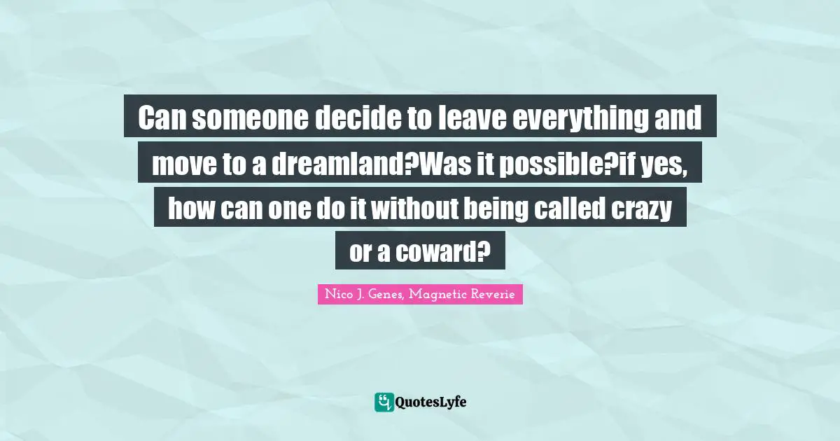 Can someone decide to leave everything and move to a dreamland?Was it possible?if yes, how can one do it without being called crazy or a coward?