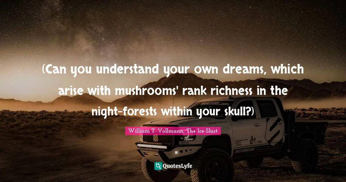 (Can you understand your own dreams, which arise with mushrooms' rank richness in the night-forests within your skull?)