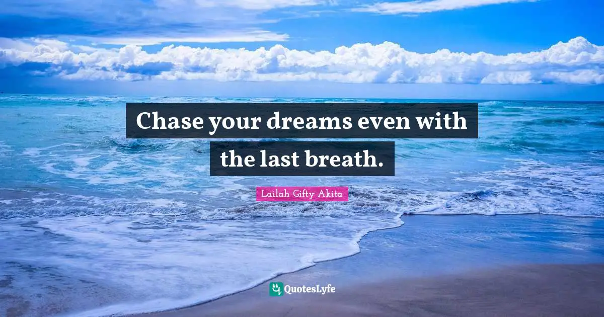 Chase your dreams even with the last breath.