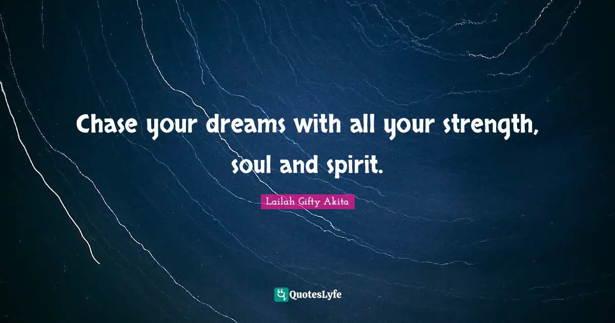 Chase your dreams with all your strength, soul and spirit.