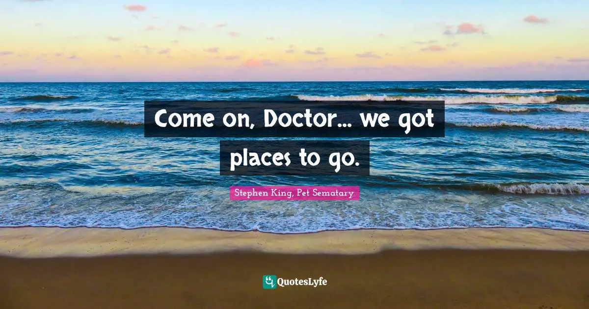 Come on, Doctor... we got places to go.