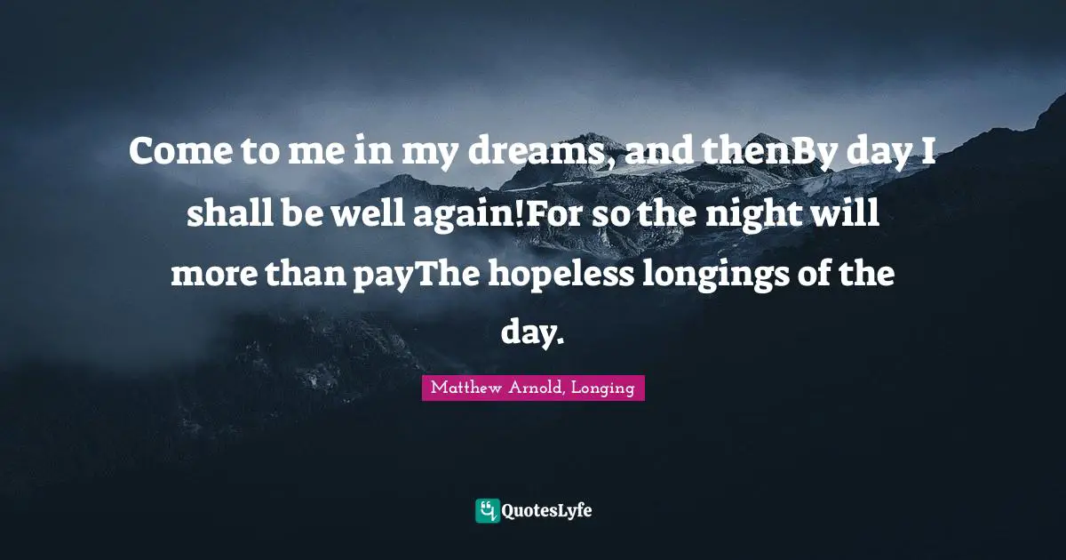 Come to me in my dreams, and thenBy day I shall be well again!For so the night will more than payThe hopeless longings of the day.