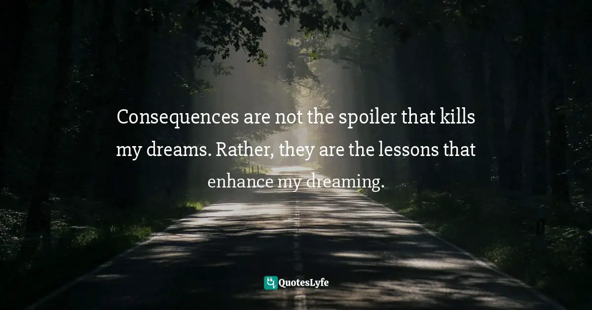 Craig D. Lounsbrough, A View From The Front Porch: Encounters With Life And Jesus Quotes: "Consequences are not the spoiler that kills my dreams. Rather, they are the lessons that enhance my dreaming."