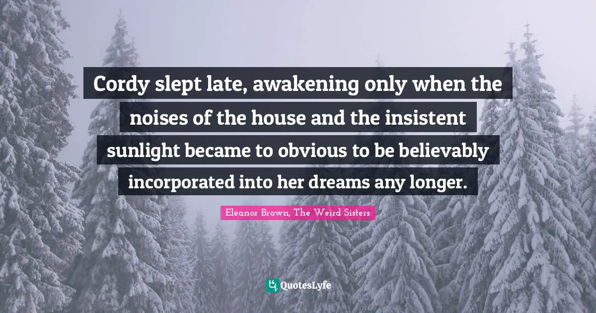 Cordy slept late, awakening only when the noises of the house and the insistent sunlight became to obvious to be believably incorporated into her dreams any longer.