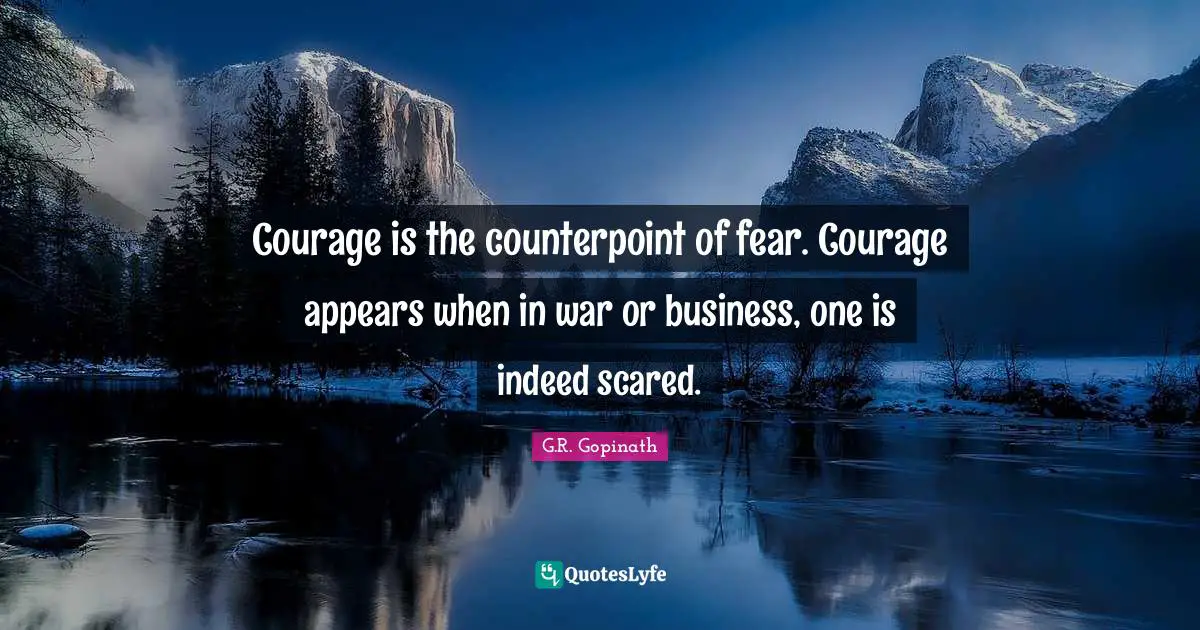 Courage is the counterpoint of fear. Courage appears when in war or business, one is indeed scared.