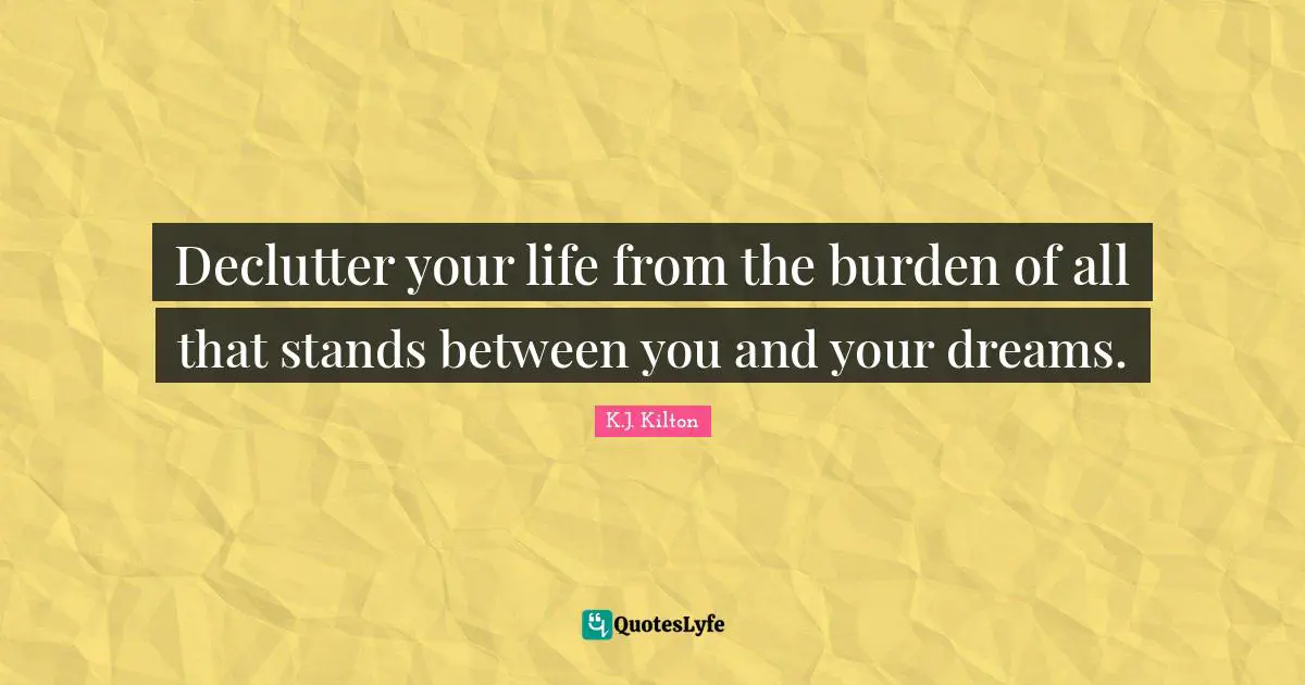 Declutter your life from the burden of all that stands between you and your dreams.