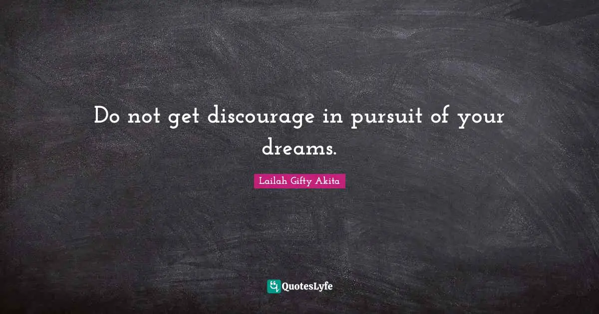 Do not get discourage in pursuit of your dreams.