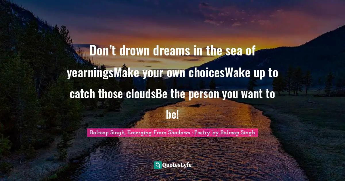 Don’t drown dreams in the sea of yearningsMake your own choicesWake up to catch those cloudsBe the person you want to be!