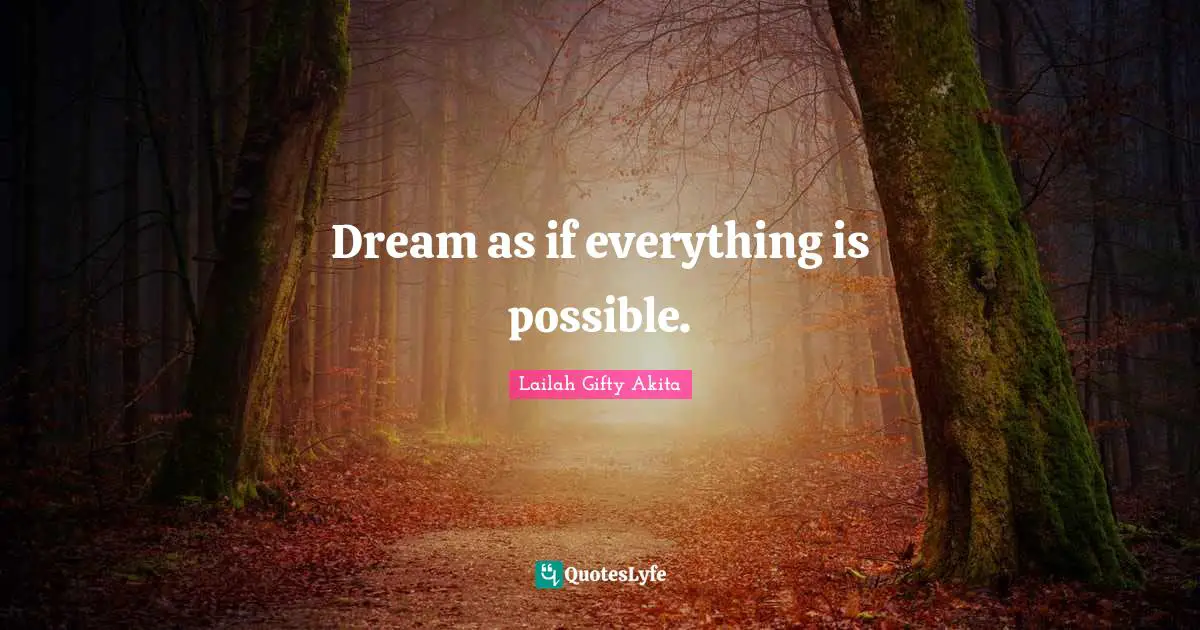 Dream as if everything is possible.