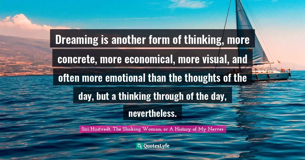 Siri Hustvedt Quotes: "Dreaming is another form of thinking, more concrete, more economical, more visual, and often more emotional than the thoughts of the day, but a thinking through of the day, nevertheless."