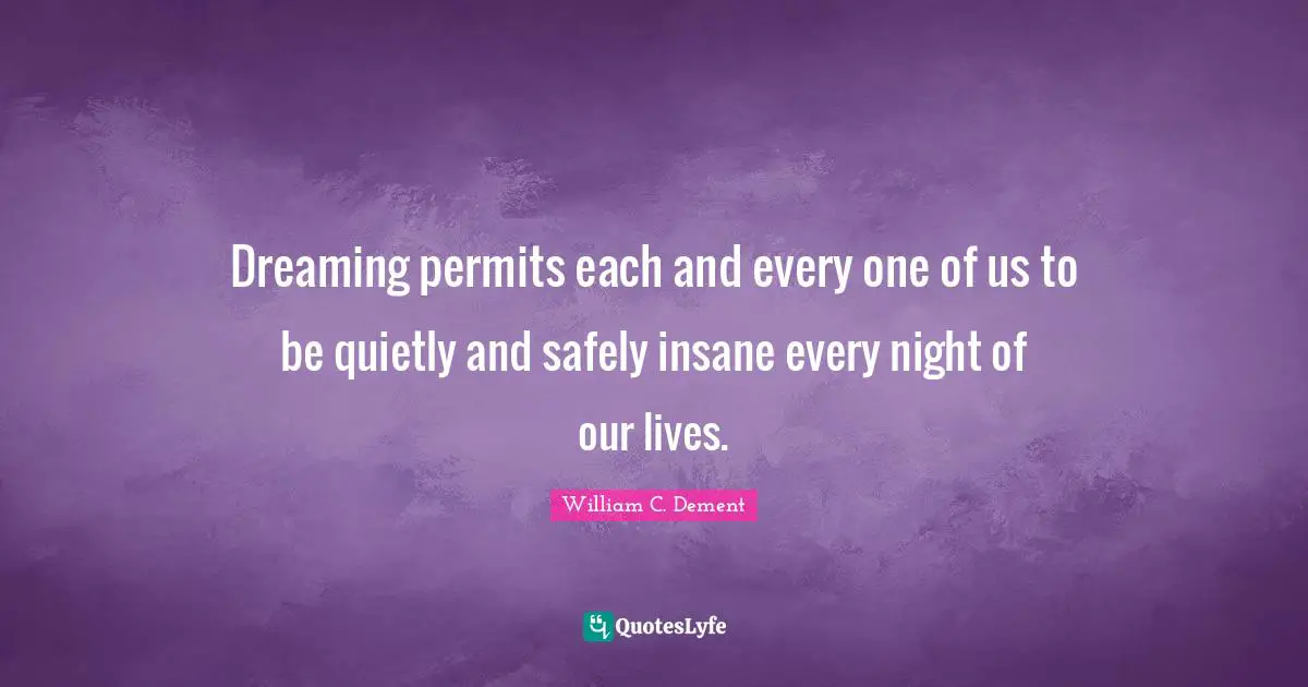 William C. Dement Quotes: "Dreaming permits each and every one of us to be quietly and safely insane every night of our lives."