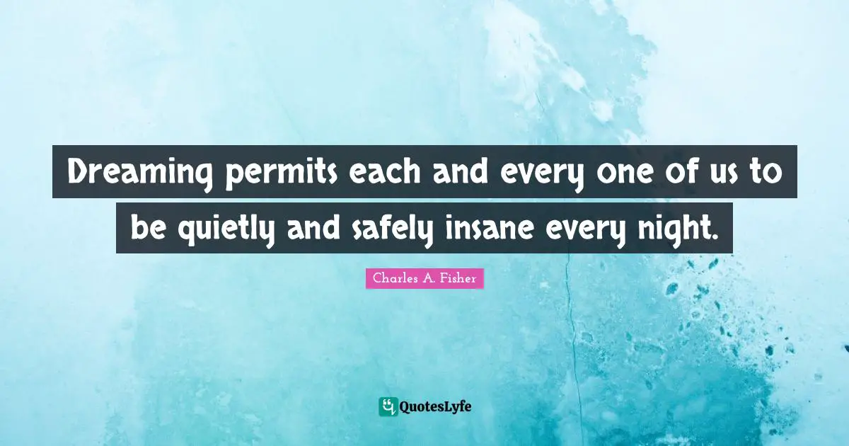 Dreaming permits each and every one of us to be quietly and safely insane every night.