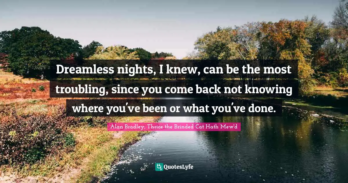 Dreamless nights, I knew, can be the most troubling, since you come back not knowing where you've been or what you've done.