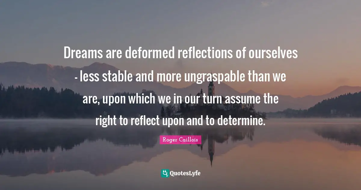 Dreams are deformed reflections of ourselves - less stable and more ungraspable than we are, upon which we in our turn assume the right to reflect upon and to determine.