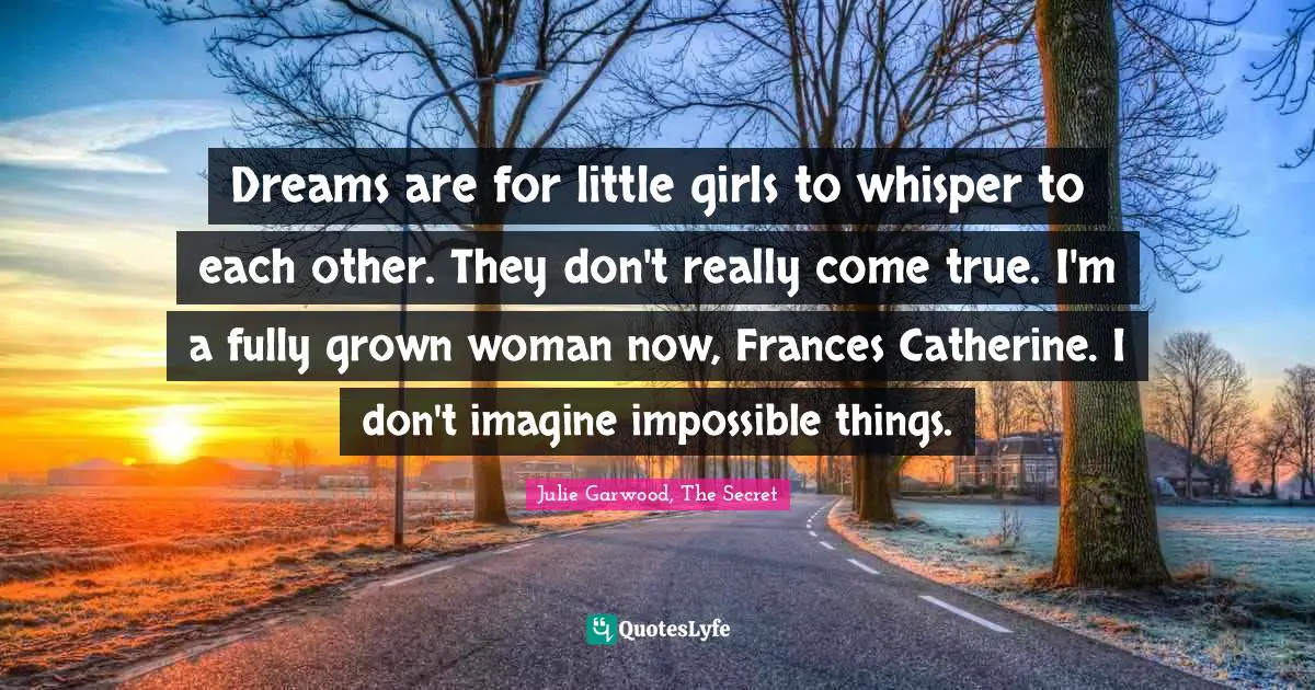 Dreams are for little girls to whisper to each other. They don't really come true. I'm a fully grown woman now, Frances Catherine. I don't imagine impossible things.