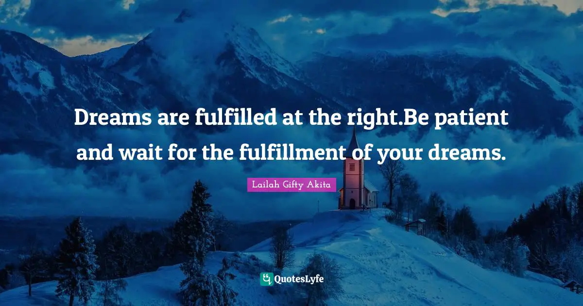 Dreams Come True Quotes: "Dreams are fulfilled at the right.Be patient and wait for the fulfillment of your dreams."