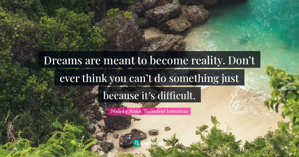 Dreams are meant to become reality. Don’t ever think you can’t do something just because it’s difficult.