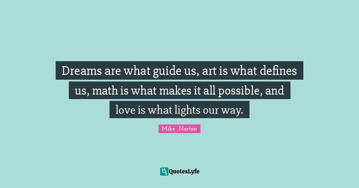 Dreams are what guide us, art is what defines us, math is what makes it all possible, and love is what lights our way.