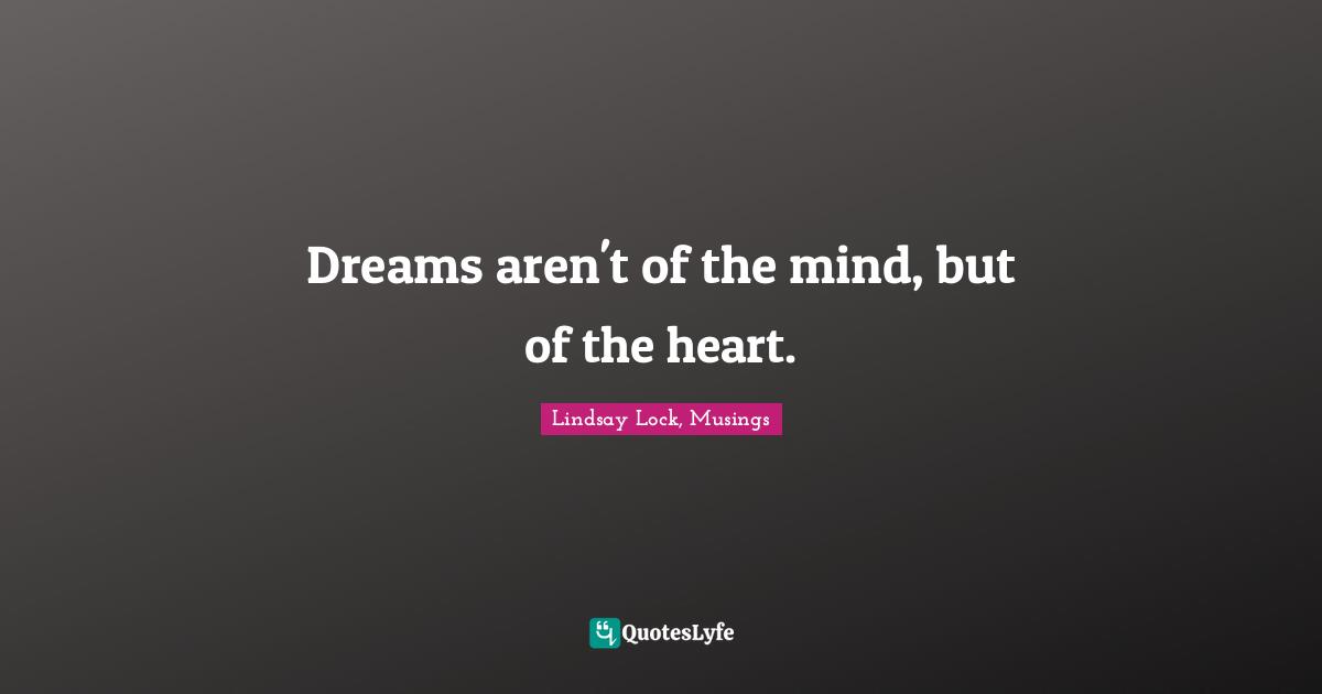 Dreams aren't of the mind, but of the heart.