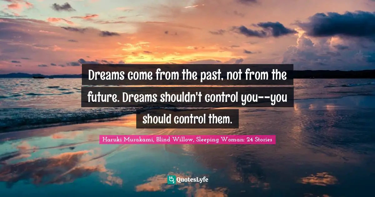 Dreams come from the past, not from the future. Dreams shouldn't control you--you should control them.