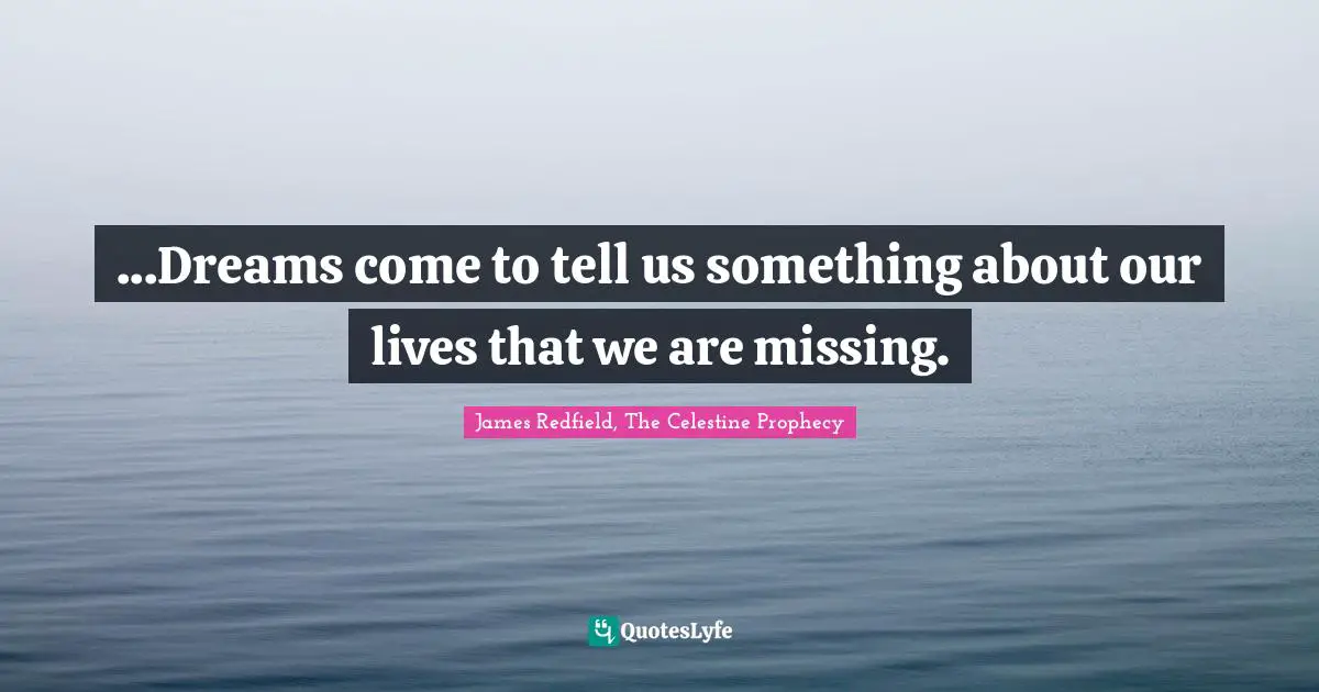 ...Dreams come to tell us something about our lives that we are missing.