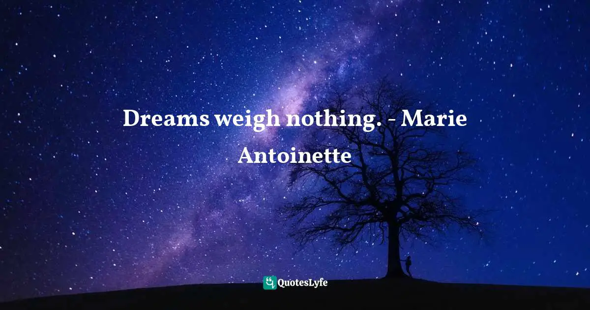 Dreams weigh nothing. - Marie Antoinette