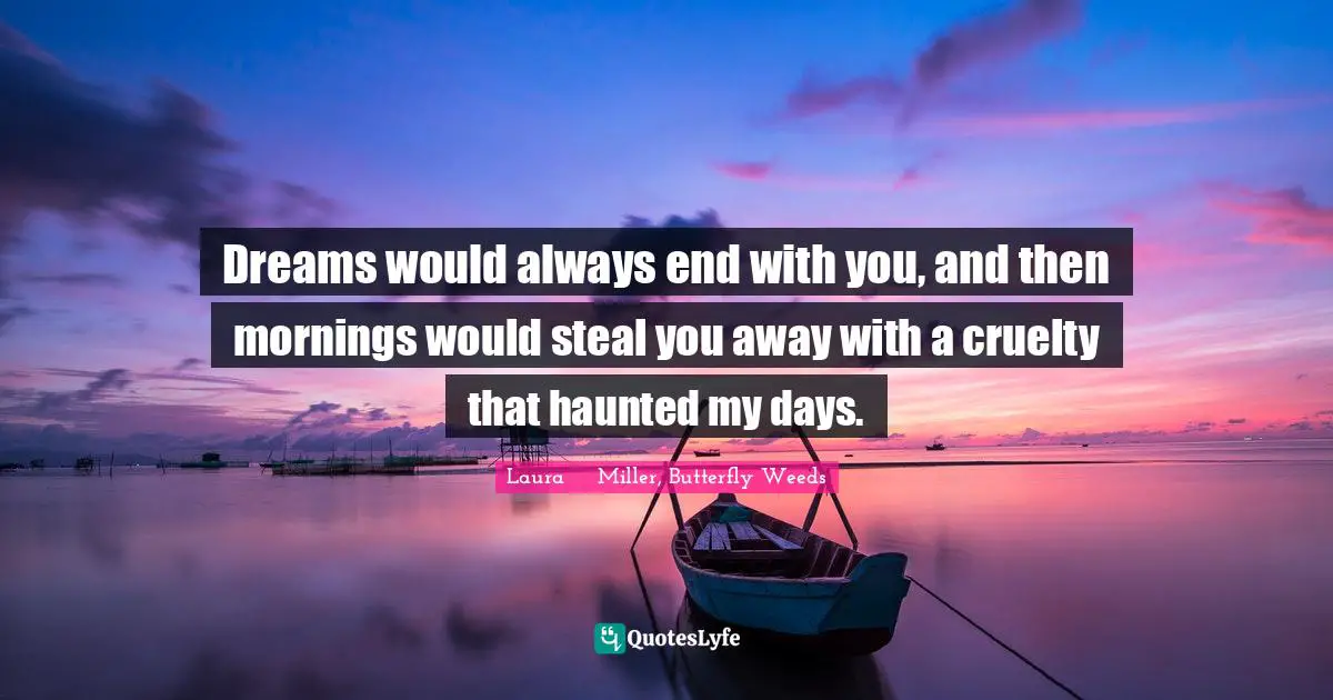 Dreams would always end with you, and then mornings would steal you away with a cruelty that haunted my days.