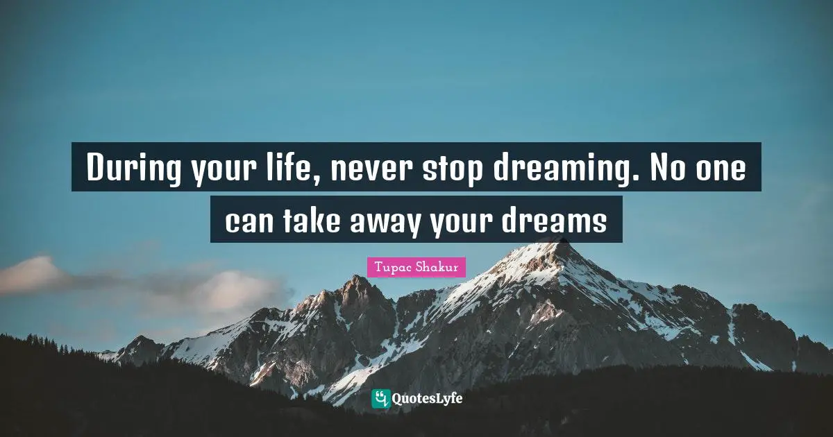 During your life, never stop dreaming. No one can take away your dreams