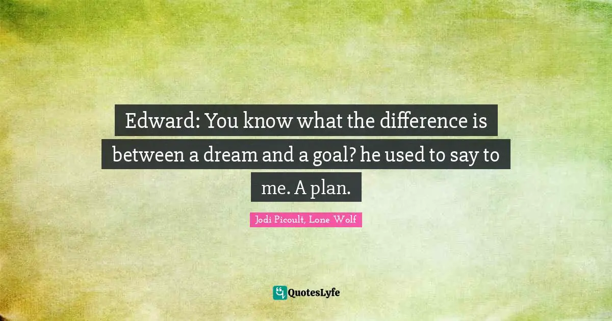 Edward: You know what the difference is between a dream and a goal? he used to say to me. A plan.