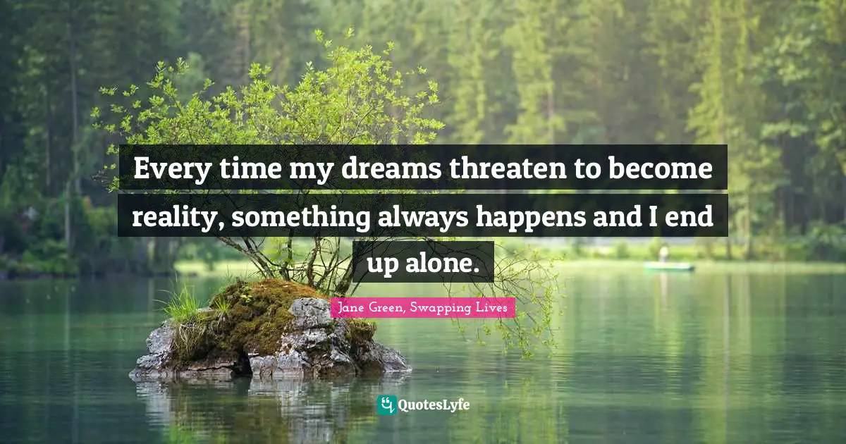 Dissapointment Quotes: "Every time my dreams threaten to become reality, something always happens and I end up alone."