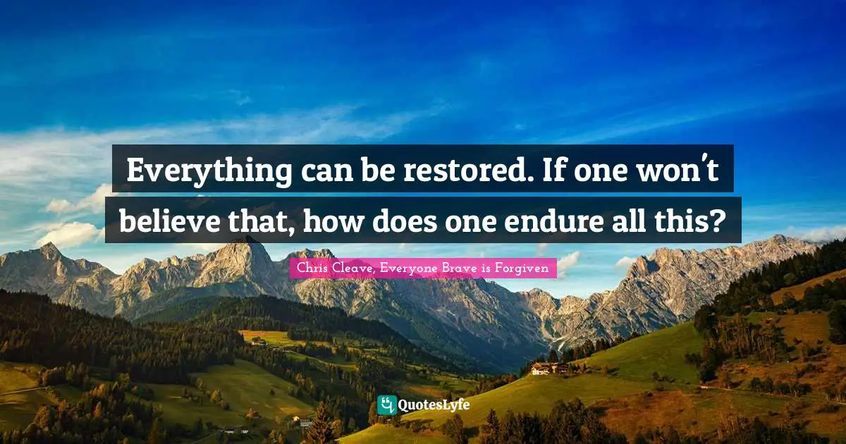 Everything can be restored. If one won't believe that, how does one endure all this?