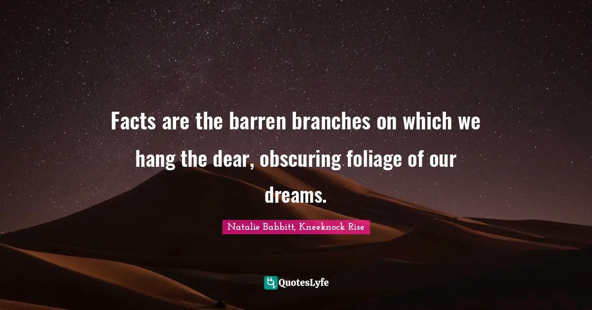 Facts are the barren branches on which we hang the dear, obscuring foliage of our dreams.