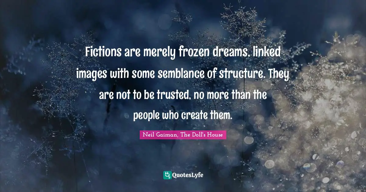 Fictions are merely frozen dreams, linked images with some semblance of structure. They are not to be trusted, no more than the people who create them.
