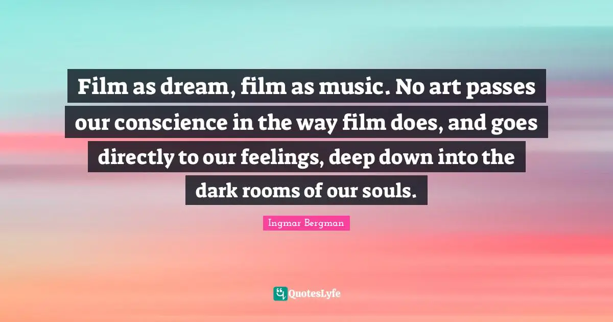 Film Quotes: "Film as dream, film as music. No art passes our conscience in the way film does, and goes directly to our feelings, deep down into the dark rooms of our souls."