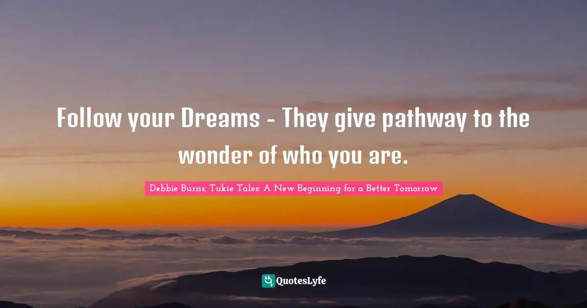 Follow your Dreams - They give pathway to the wonder of who you are.