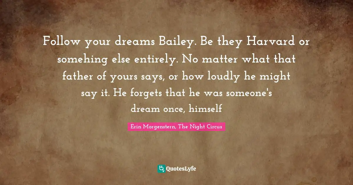 Follow your dreams Bailey. Be they Harvard or somehing else entirely. No matter what that father of yours says, or how loudly he might say it. He forgets that he was someone's dream once, himself