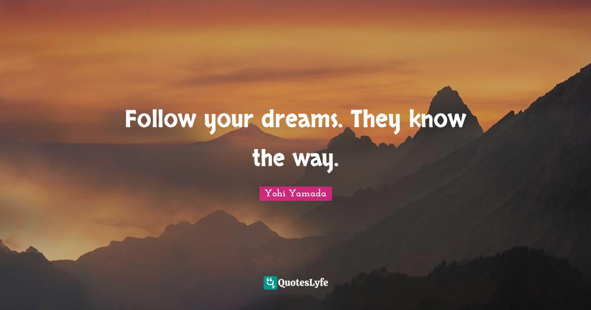 Follow your dreams. They know the way.