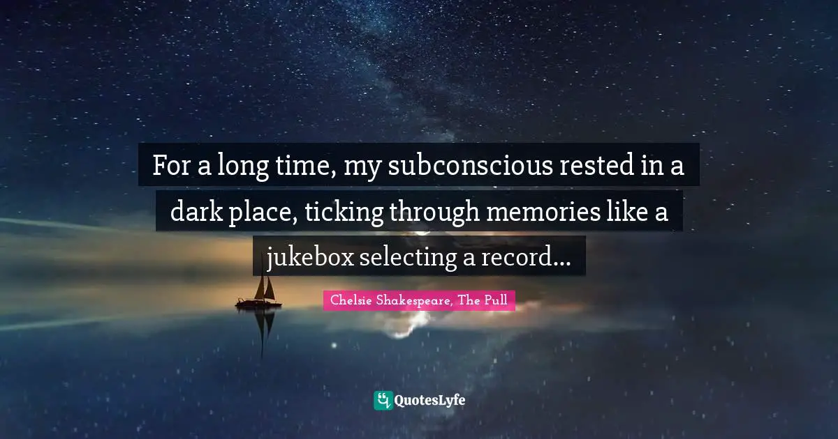 For a long time, my subconscious rested in a dark place, ticking through memories like a jukebox selecting a record...